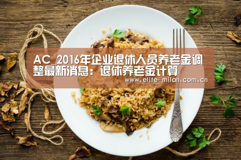AC_2016年企业退休人员养老金调整最新消息:退休养老金计算(图1) 米兰体育