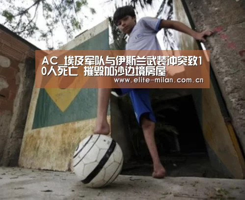 AC_埃及军队与伊斯兰武装冲突致10人死亡 摧毁加沙边境房屋(图4) 米兰体育